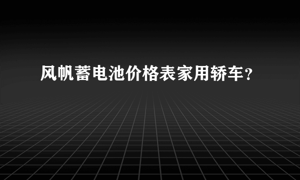 风帆蓄电池价格表家用轿车？