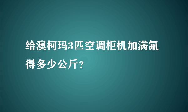 给澳柯玛3匹空调柜机加满氟得多少公斤？