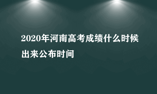 2020年河南高考成绩什么时候出来公布时间