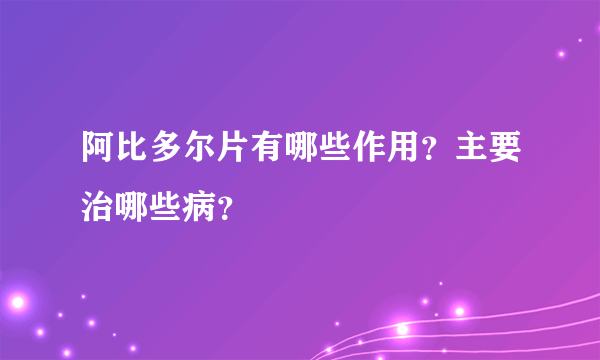 阿比多尔片有哪些作用？主要治哪些病？