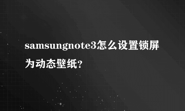 samsungnote3怎么设置锁屏为动态壁纸？