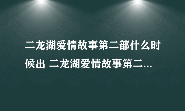 二龙湖爱情故事第二部什么时候出 二龙湖爱情故事第二部的简介