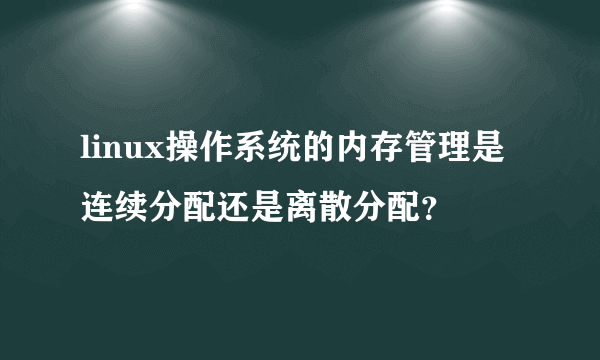 linux操作系统的内存管理是连续分配还是离散分配？