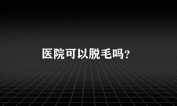 医院可以脱毛吗？