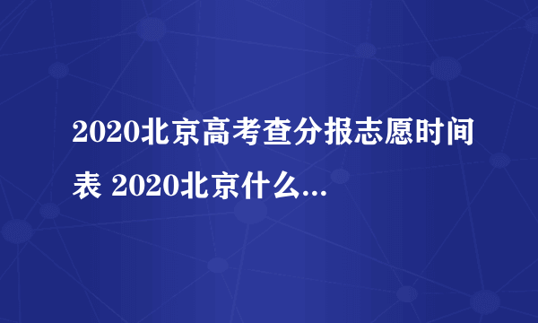 2020北京高考查分报志愿时间表 2020北京什么时候查高考分数