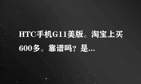 HTC手机G11美版。淘宝上买600多。靠谱吗？是翻新机还是这么回事，有知道内幕的请讲一讲。正确加10分！