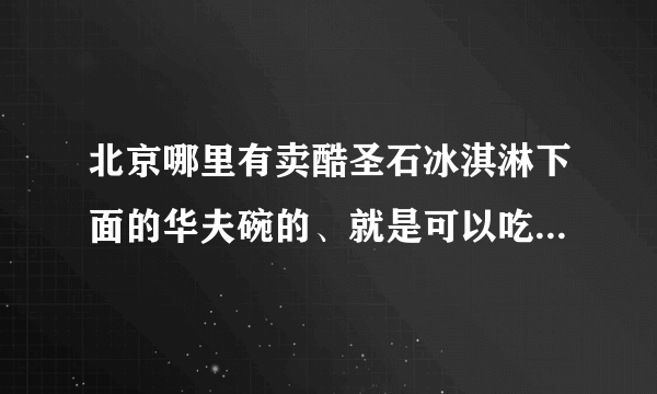 北京哪里有卖酷圣石冰淇淋下面的华夫碗的、就是可以吃的那种、谢谢