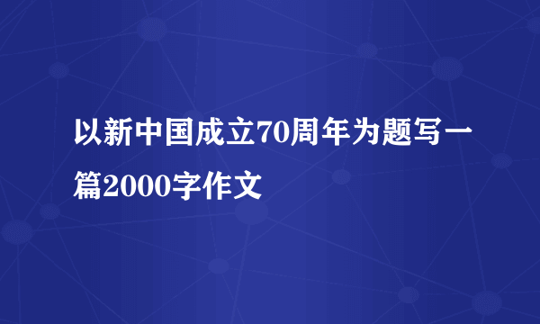 以新中国成立70周年为题写一篇2000字作文