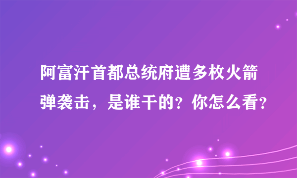 阿富汗首都总统府遭多枚火箭弹袭击，是谁干的？你怎么看？