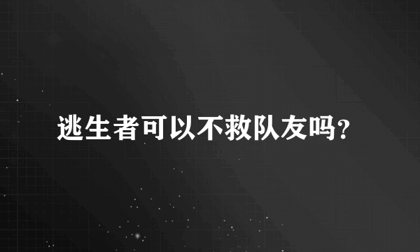 逃生者可以不救队友吗？