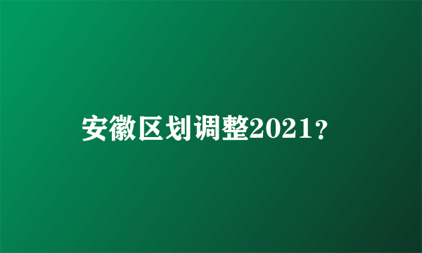 安徽区划调整2021？