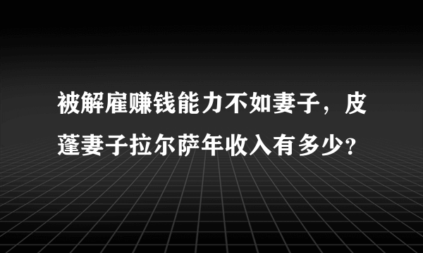 被解雇赚钱能力不如妻子，皮蓬妻子拉尔萨年收入有多少？