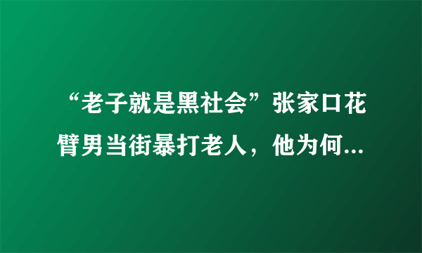 “老子就是黑社会”张家口花臂男当街暴打老人，他为何如此嚣张？