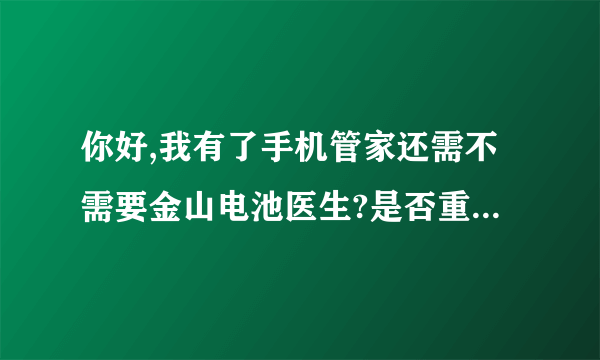 你好,我有了手机管家还需不需要金山电池医生?是否重复了,还有手机联接助手和手机管家是不是只需要一个