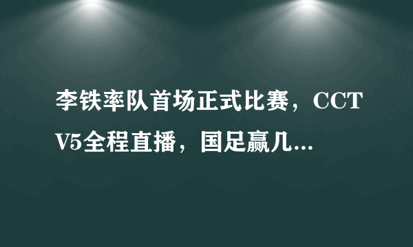 李铁率队首场正式比赛，CCTV5全程直播，国足赢几球才算及格？