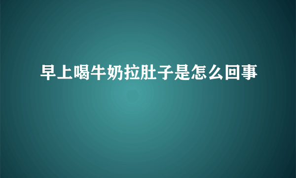 早上喝牛奶拉肚子是怎么回事