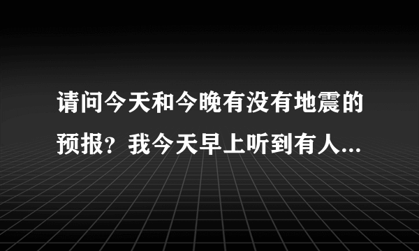 请问今天和今晚有没有地震的预报？我今天早上听到有人说今天和今晚36个小时会有地震？我想这可能又是谣...