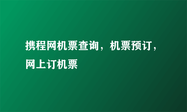 携程网机票查询，机票预订，网上订机票