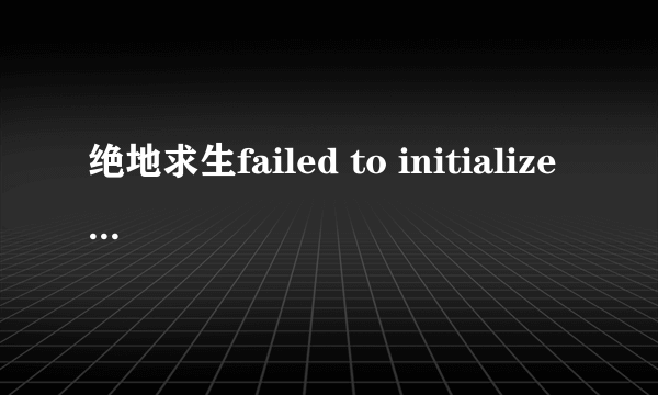 绝地求生failed to initialize steam怎么解决