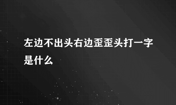 左边不出头右边歪歪头打一字是什么