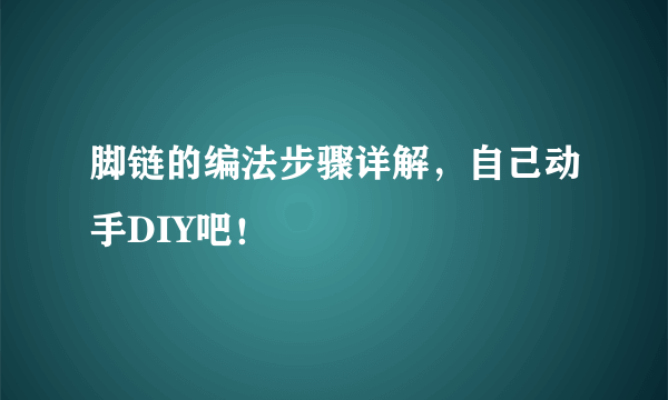 脚链的编法步骤详解，自己动手DIY吧！