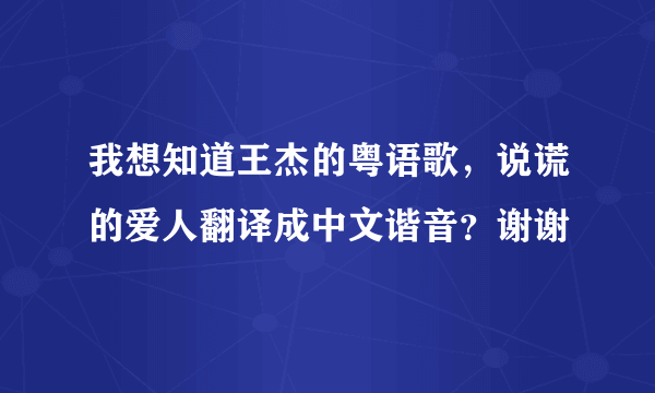 我想知道王杰的粤语歌，说谎的爱人翻译成中文谐音？谢谢