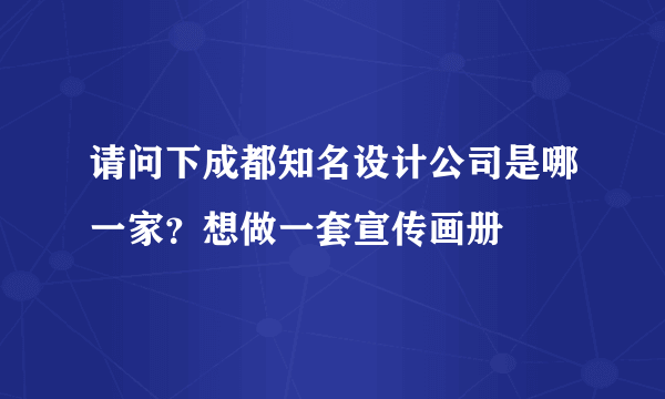 请问下成都知名设计公司是哪一家？想做一套宣传画册