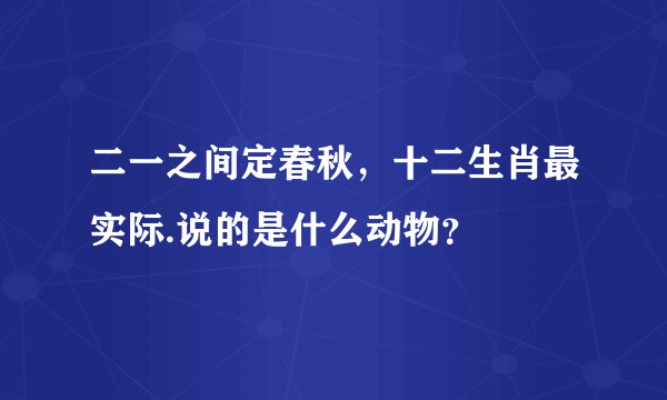 二一之间定春秋，十二生肖最实际.说的是什么动物？