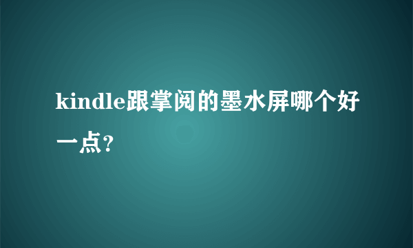 kindle跟掌阅的墨水屏哪个好一点？