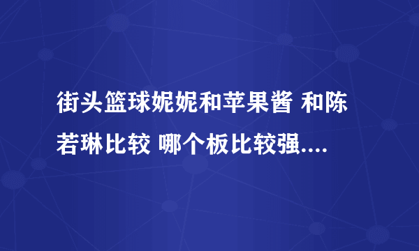 街头篮球妮妮和苹果酱 和陈若琳比较 哪个板比较强.不想买阿五 陈数据好 为什么多数力挺妮妮 分别能秒高几