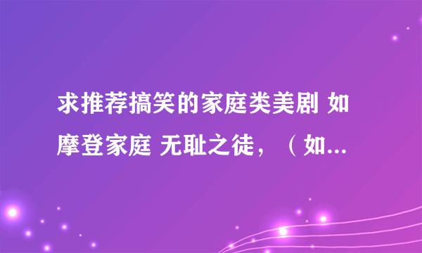 求推荐搞笑的家庭类美剧 如摩登家庭 无耻之徒，（如果是推荐老友记 老爸老妈罗曼史 生活大爆炸就不用了）