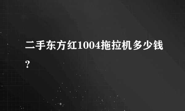 二手东方红1004拖拉机多少钱？