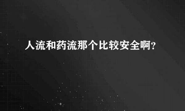 人流和药流那个比较安全啊？