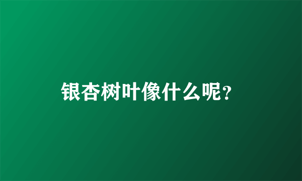 银杏树叶像什么呢？