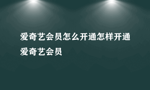 爱奇艺会员怎么开通怎样开通爱奇艺会员