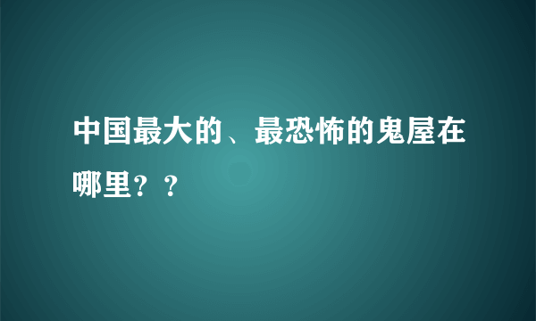 中国最大的、最恐怖的鬼屋在哪里？？