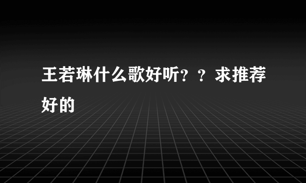 王若琳什么歌好听？？求推荐好的