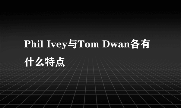 Phil Ivey与Tom Dwan各有什么特点