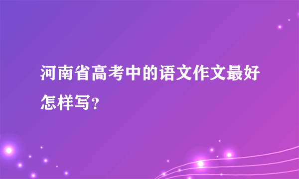 河南省高考中的语文作文最好怎样写？