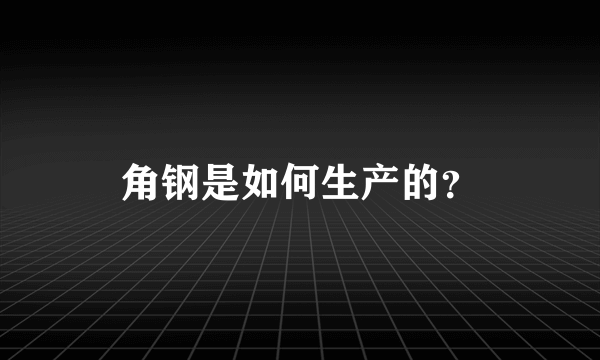 角钢是如何生产的？