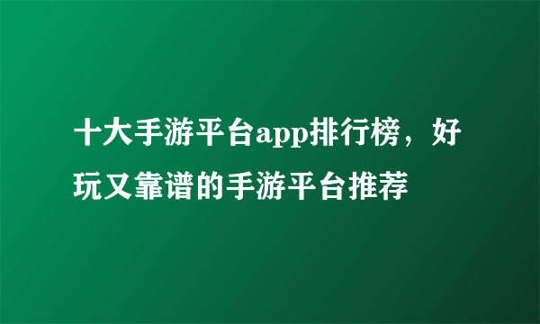 十大手游平台app排行榜，好玩又靠谱的手游平台推荐