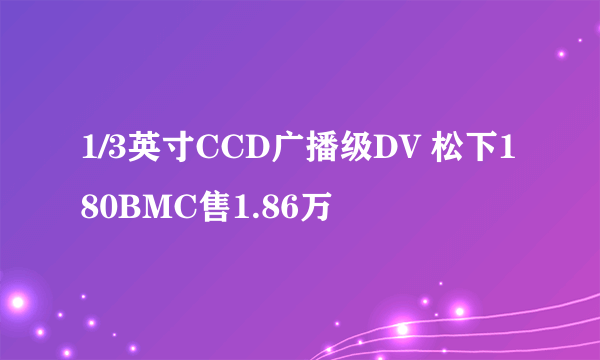 1/3英寸CCD广播级DV 松下180BMC售1.86万