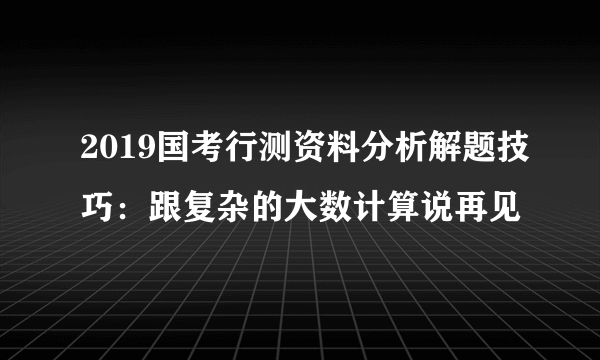 2019国考行测资料分析解题技巧：跟复杂的大数计算说再见