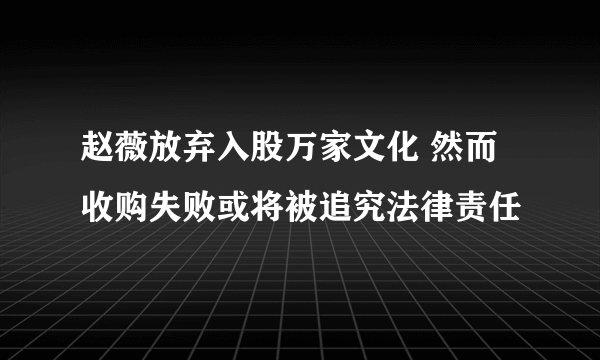 赵薇放弃入股万家文化 然而收购失败或将被追究法律责任