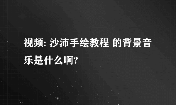 视频: 沙沛手绘教程 的背景音乐是什么啊?