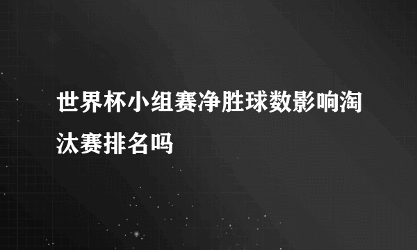 世界杯小组赛净胜球数影响淘汰赛排名吗