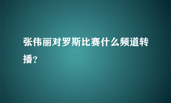 张伟丽对罗斯比赛什么频道转播？