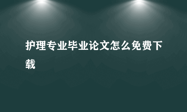 护理专业毕业论文怎么免费下载