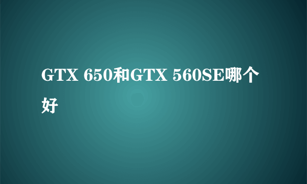 GTX 650和GTX 560SE哪个好