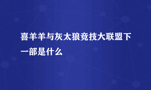 喜羊羊与灰太狼竞技大联盟下一部是什么